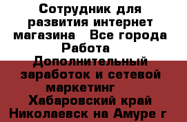 Сотрудник для развития интернет-магазина - Все города Работа » Дополнительный заработок и сетевой маркетинг   . Хабаровский край,Николаевск-на-Амуре г.